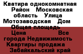 Кватира однокомнатная › Район ­ Московская область › Улица ­ Мотозаводская › Дом ­ 3 › Общая площадь ­ 35 › Цена ­ 2 500 000 - Все города Недвижимость » Квартиры продажа   . Забайкальский край